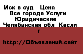 Иск в суд › Цена ­ 1 500 - Все города Услуги » Юридические   . Челябинская обл.,Касли г.